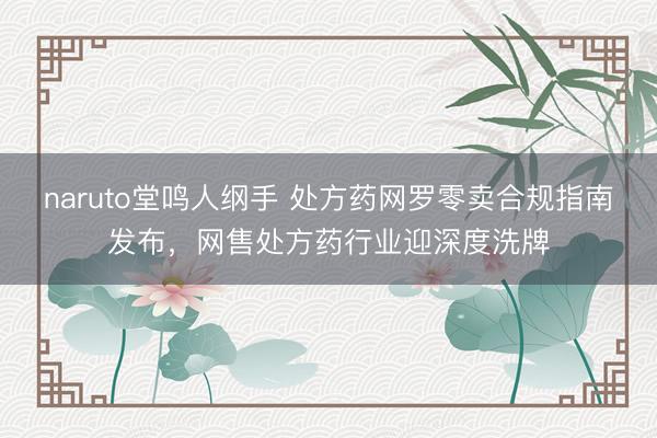 naruto堂鸣人纲手 处方药网罗零卖合规指南发布，网售处方药行业迎深度洗牌