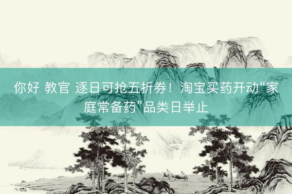 你好 教官 逐日可抢五折券！淘宝买药开动“家庭常备药”品类日举止