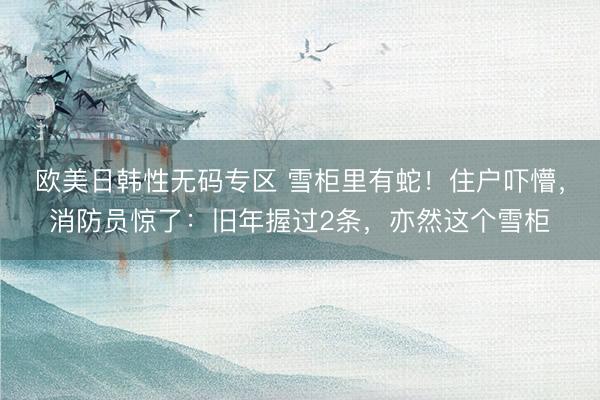 欧美日韩性无码专区 雪柜里有蛇！住户吓懵，消防员惊了：旧年握过2条，亦然这个雪柜