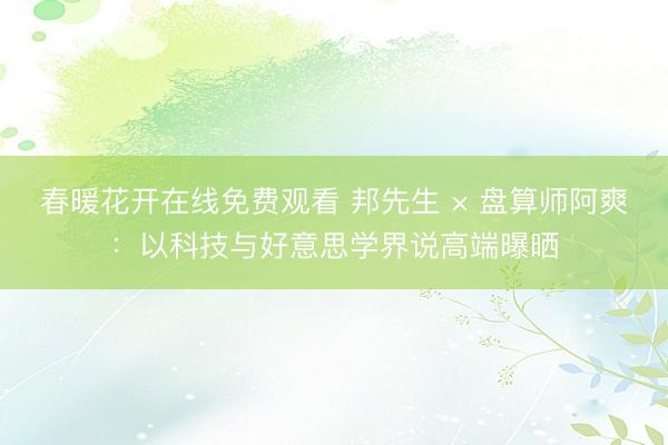 春暖花开在线免费观看 邦先生 × 盘算师阿爽：以科技与好意思学界说高端曝晒