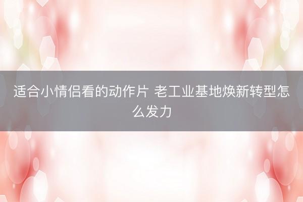 适合小情侣看的动作片 老工业基地焕新转型怎么发力