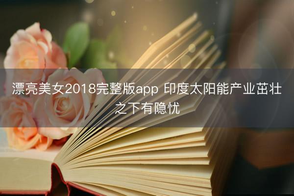 漂亮美女2018完整版app 印度太阳能产业茁壮之下有隐忧
