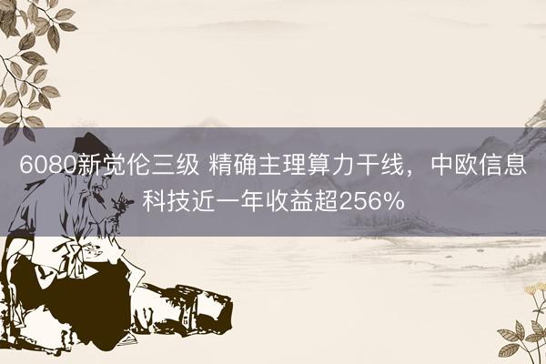 6080新觉伦三级 精确主理算力干线,中欧信息科技近一年收益超256%