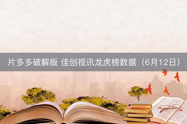 片多多破解版 佳创视讯龙虎榜数据(6月12日)