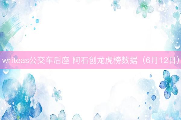 writeas公交车后座 阿石创龙虎榜数据（6月12日）