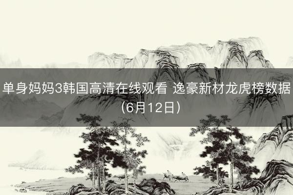 单身妈妈3韩国高清在线观看 逸豪新材龙虎榜数据（6月12日）