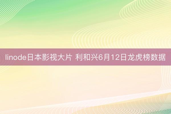 linode日本影视大片 利和兴6月12日龙虎榜数据
