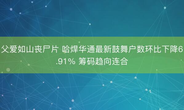 父爱如山丧尸片 哈焊华通最新鼓舞户数环比下降6.91% 筹码趋向连合