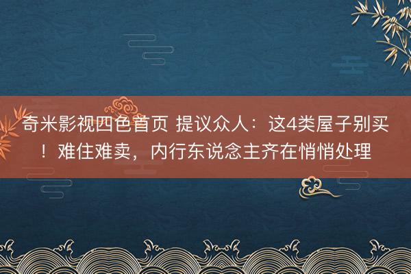 奇米影视四色首页 提议众人：这4类屋子别买！难住难卖，内行东说念主齐在悄悄处理