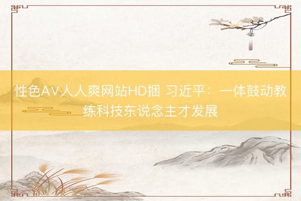 性色A∨人人爽网站HD捆 习近平:一体鼓动教练科技东说念主才发展
