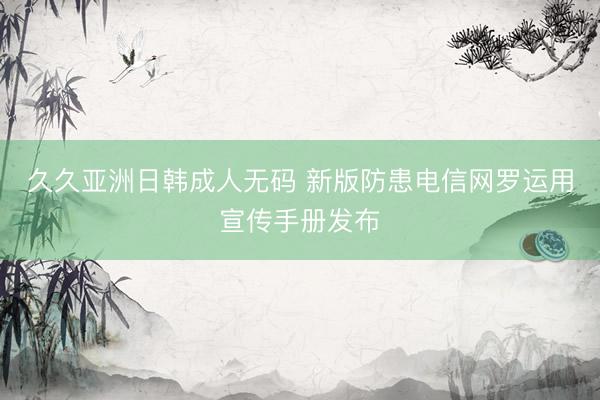 久久亚洲日韩成人无码 新版防患电信网罗运用宣传手册发布