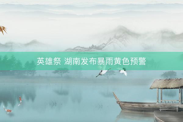 英雄祭 湖南发布暴雨黄色预警