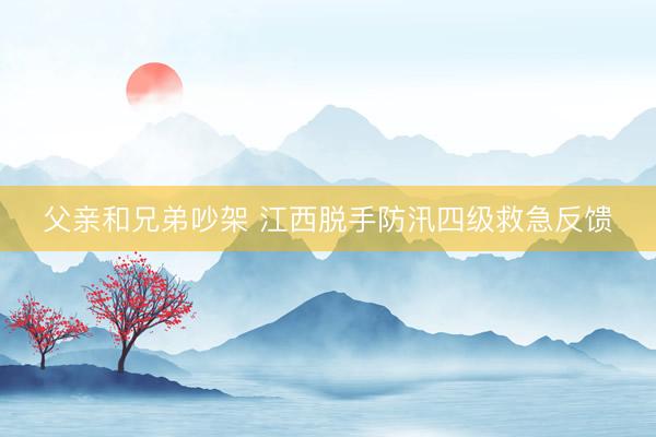 父亲和兄弟吵架 江西脱手防汛四级救急反馈