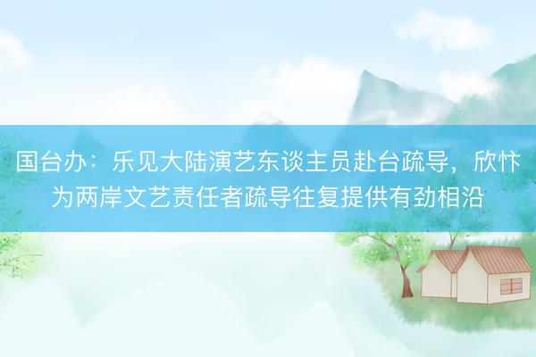 国台办：乐见大陆演艺东谈主员赴台疏导，欣忭为两岸文艺责任者疏导往复提供有劲相沿