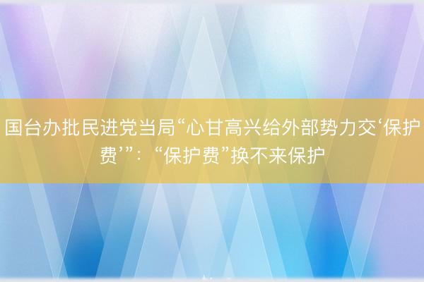 国台办批民进党当局“心甘高兴给外部势力交‘保护费’”：“保护费”换不来保护