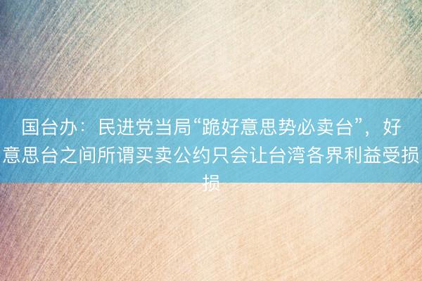 国台办：民进党当局“跪好意思势必卖台”，好意思台之间所谓买卖公约只会让台湾各界利益受损
