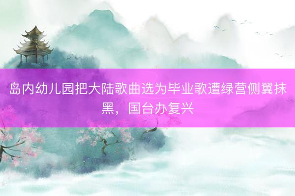岛内幼儿园把大陆歌曲选为毕业歌遭绿营侧翼抹黑，国台办复兴