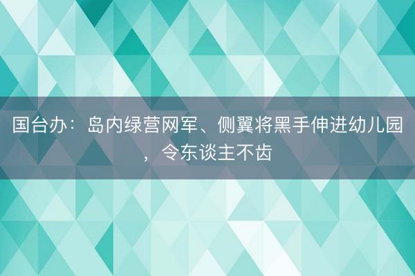 国台办:岛内绿营网军、侧翼将黑手伸进幼儿园,令东谈主不齿