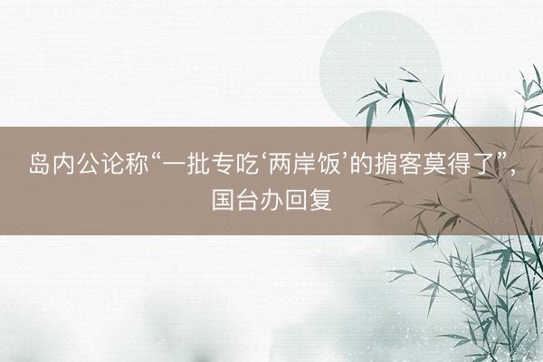 岛内公论称“一批专吃‘两岸饭’的掮客莫得了”，国台办回复