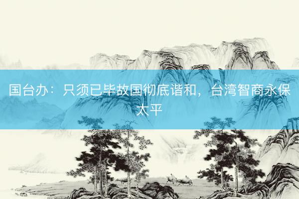 国台办：只须已毕故国彻底谐和，台湾智商永保太平