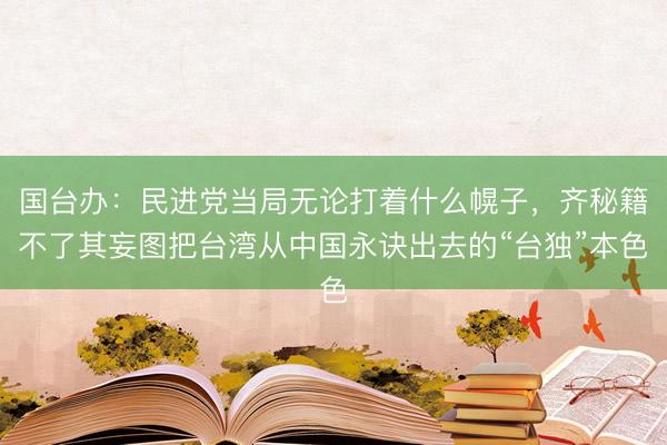国台办：民进党当局无论打着什么幌子，齐秘籍不了其妄图把台湾从中国永诀出去的“台独”本色