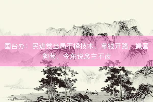 国台办：民进党当局不择技术、拿钱开路，蝇营狗苟、令东说念主不齿