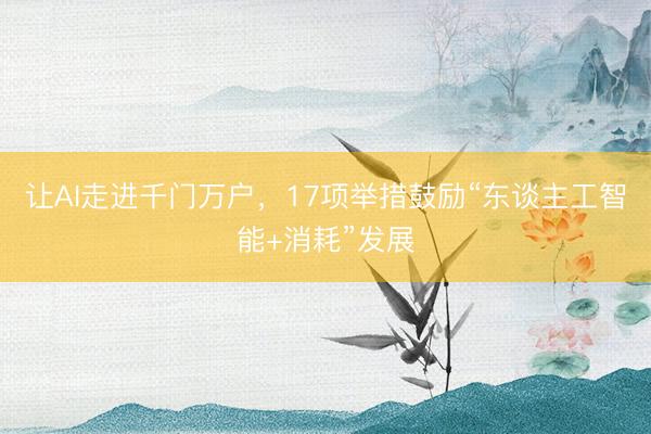 让AI走进千门万户，17项举措鼓励“东谈主工智能+消耗”发展