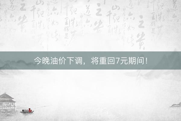 今晚油价下调，将重回7元期间！