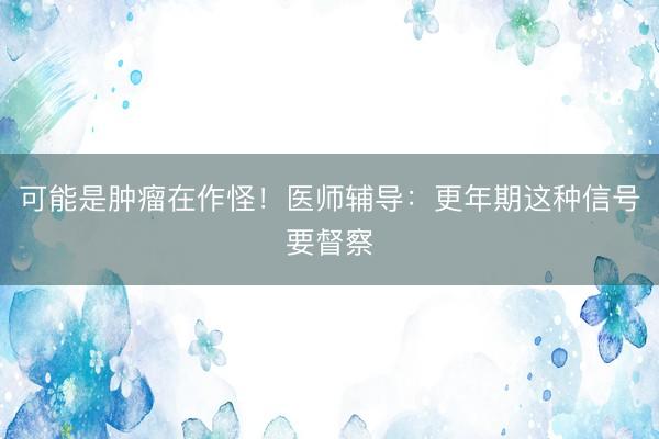 可能是肿瘤在作怪！医师辅导：更年期这种信号要督察