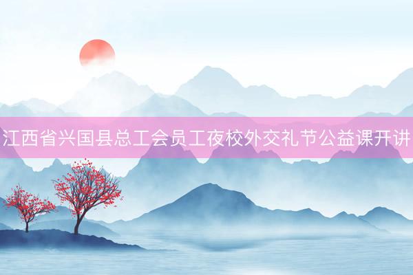 江西省兴国县总工会员工夜校外交礼节公益课开讲