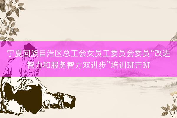 宁夏回族自治区总工会女员工委员会委员“改进智力和服务智力双进步”培训班开班