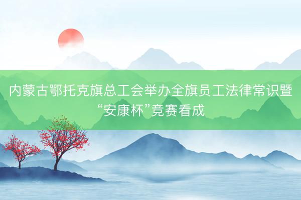 内蒙古鄂托克旗总工会举办全旗员工法律常识暨“安康杯”竞赛看成