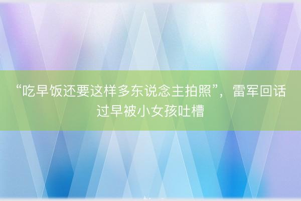 “吃早饭还要这样多东说念主拍照”，雷军回话过早被小女孩吐槽