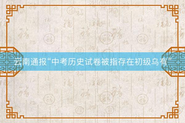 云南通报“中考历史试卷被指存在初级乌有”