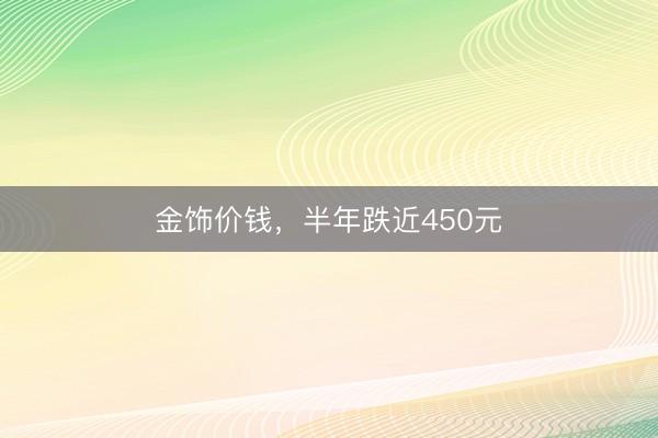 金饰价钱，半年跌近450元