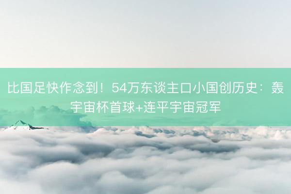 比国足快作念到！54万东谈主口小国创历史：轰宇宙杯首球+连平宇宙冠军