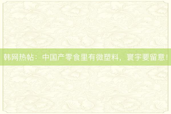 韩网热帖：中国产零食里有微塑料，寰宇要留意！
