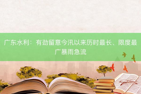 广东水利：有劲留意今汛以来历时最长、限度最广暴雨急流