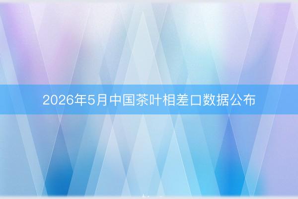 2026年5月中国茶叶相差口数据公布