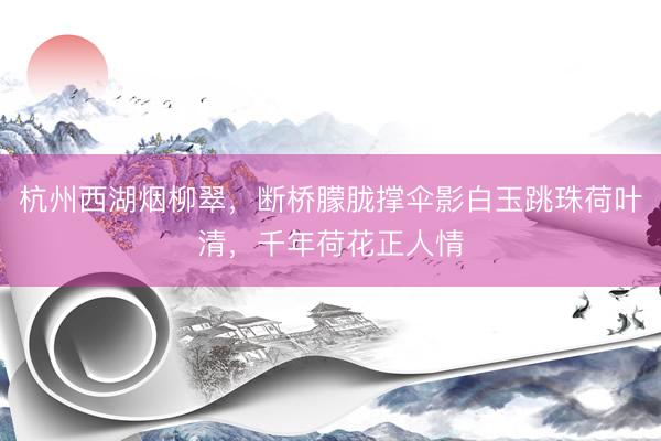 杭州西湖烟柳翠，断桥朦胧撑伞影白玉跳珠荷叶清，千年荷花正人情
