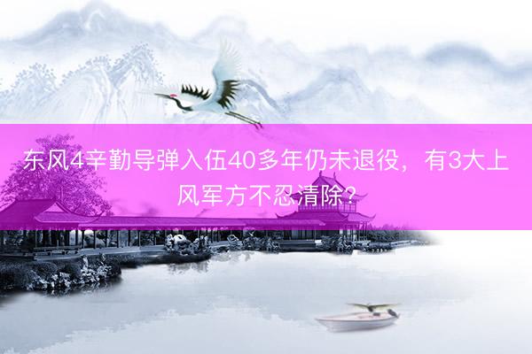 东风4辛勤导弹入伍40多年仍未退役，有3大上风军方不忍清除?