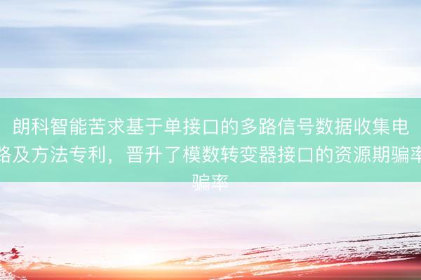 朗科智能苦求基于单接口的多路信号数据收集电路及方法专利，晋升了模数转变器接口的资源期骗率