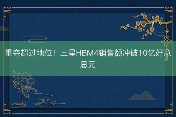 重夺超过地位！三星HBM4销售额冲破10亿好意思元